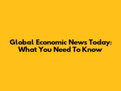 Global Economic News Today: What You Need To Know