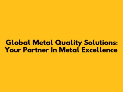 Global Metal Quality Solutions: Your Partner In Metal Excellence