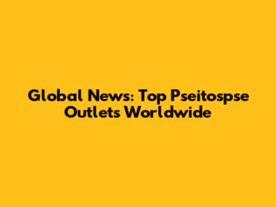 Global News: Top Pseitospse Outlets Worldwide