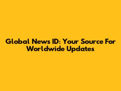 Global News ID: Your Source For Worldwide Updates
