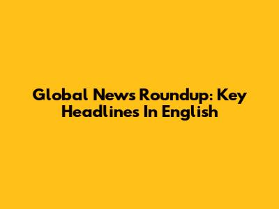 Global News Roundup: Key Headlines In English