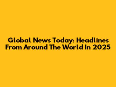Global News Today: Headlines From Around The World In 2025