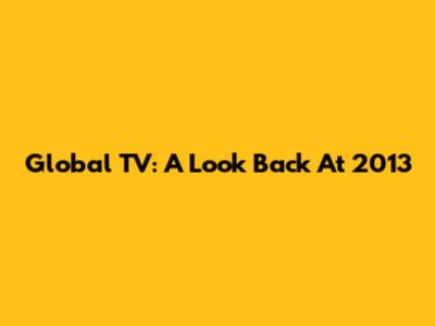 Global TV: A Look Back At 2013
