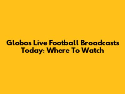 Globo's Live Football Broadcasts Today: Where To Watch