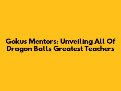 Goku's Mentors: Unveiling All Of Dragon Ball's Greatest Teachers