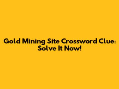 Gold Mining Site Crossword Clue: Solve It Now!