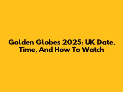 Golden Globes 2025: UK Date, Time, And How To Watch