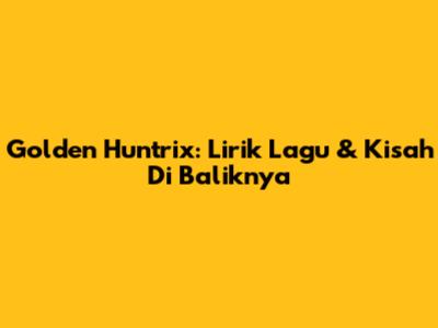 Golden Huntrix: Lirik Lagu & Kisah Di Baliknya