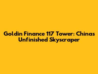Goldin Finance 117 Tower: China's Unfinished Skyscraper