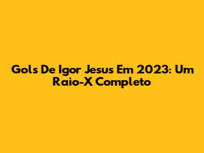 Gols De Igor Jesus Em 2023: Um Raio-X Completo