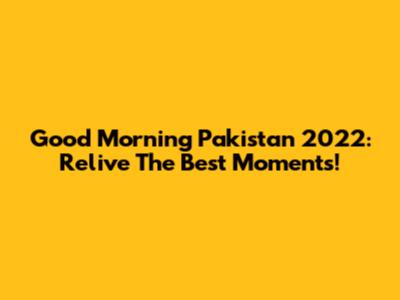 Good Morning Pakistan 2022: Relive The Best Moments!