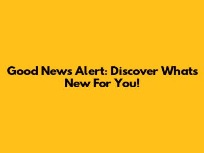 Good News Alert: Discover What's New For You!
