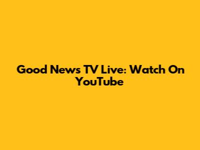 Good News TV Live: Watch On YouTube