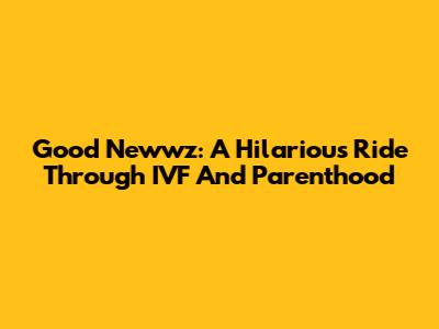 Good Newwz: A Hilarious Ride Through IVF And Parenthood