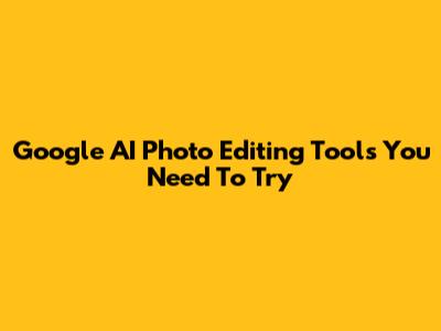 Google AI Photo Editing Tools You Need To Try