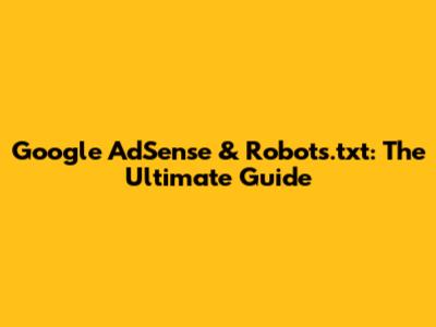 Google AdSense & Robots.txt: The Ultimate Guide