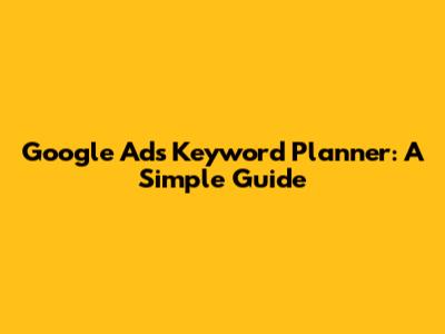 Google Ads Keyword Planner: A Simple Guide