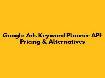 Google Ads Keyword Planner API: Pricing & Alternatives