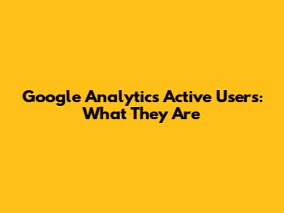 Google Analytics Active Users: What They Are