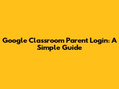 Google Classroom Parent Login: A Simple Guide