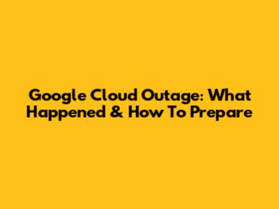 Google Cloud Outage: What Happened & How To Prepare