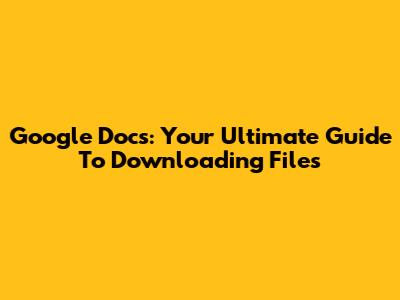 Google Docs: Your Ultimate Guide To Downloading Files