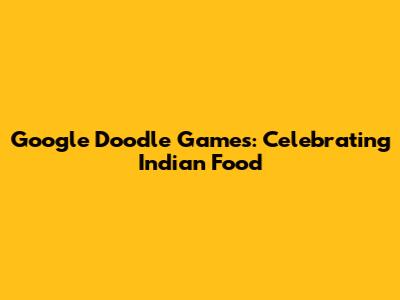 Google Doodle Games: Celebrating Indian Food