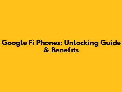 Google Fi Phones: Unlocking Guide & Benefits