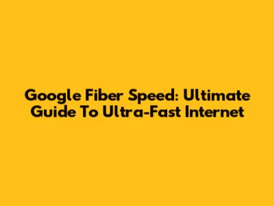 Google Fiber Speed: Ultimate Guide To Ultra-Fast Internet