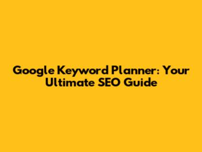 Google Keyword Planner: Your Ultimate SEO Guide