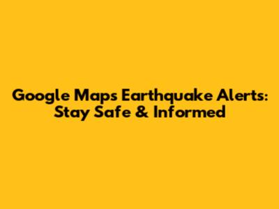 Google Maps Earthquake Alerts: Stay Safe & Informed