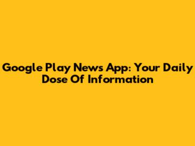 Google Play News App: Your Daily Dose Of Information