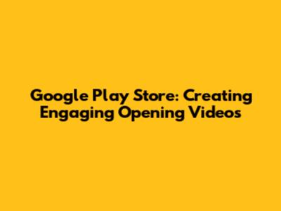 Google Play Store: Creating Engaging Opening Videos