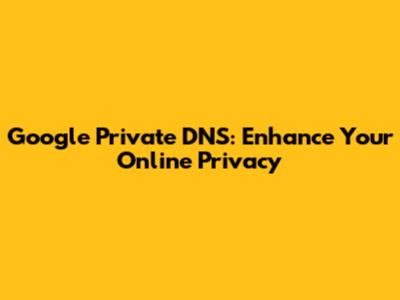 Google Private DNS: Enhance Your Online Privacy