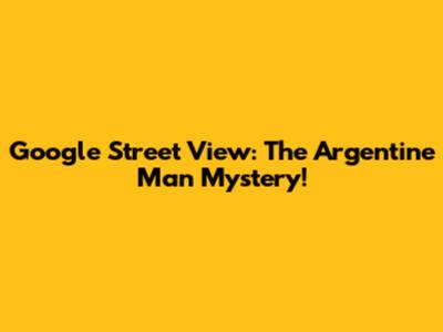 Google Street View: The Argentine Man Mystery!