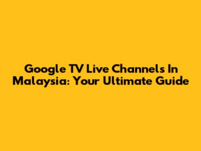 Google TV Live Channels In Malaysia: Your Ultimate Guide
