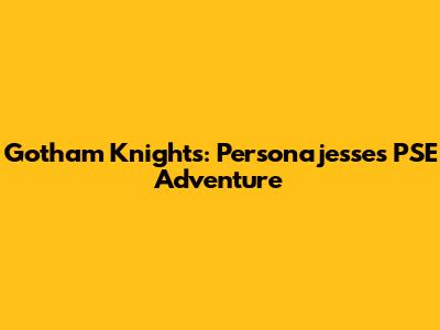 Gotham Knights: Personajesse's PSE Adventure