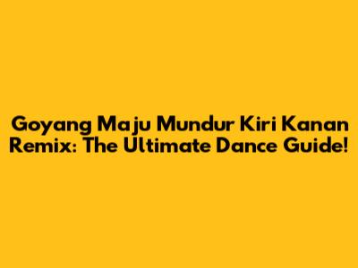 Goyang Maju Mundur Kiri Kanan Remix: The Ultimate Dance Guide!