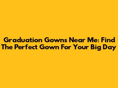 Graduation Gowns Near Me: Find The Perfect Gown For Your Big Day