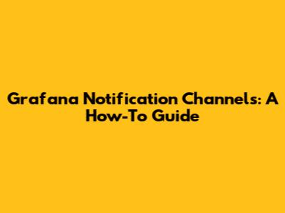 Grafana Notification Channels: A How-To Guide