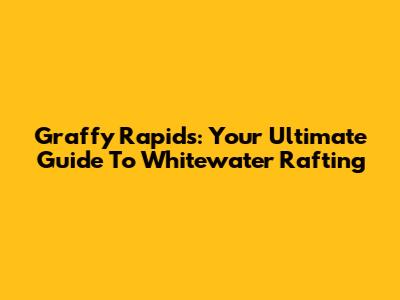 Graffy Rapids: Your Ultimate Guide To Whitewater Rafting