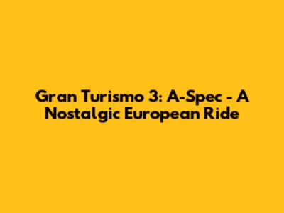 Gran Turismo 3: A-Spec - A Nostalgic European Ride