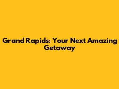 Grand Rapids: Your Next Amazing Getaway