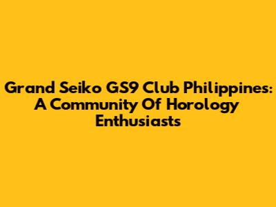 Grand Seiko GS9 Club Philippines: A Community Of Horology Enthusiasts
