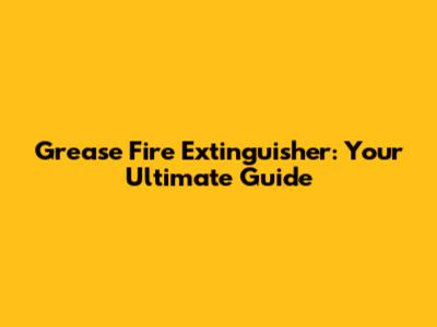 Grease Fire Extinguisher: Your Ultimate Guide