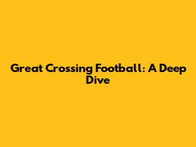 Great Crossing Football: A Deep Dive