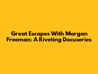 Great Escapes With Morgan Freeman: A Riveting Docuseries