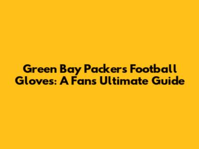 Green Bay Packers Football Gloves: A Fan's Ultimate Guide