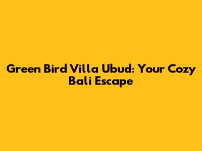 Green Bird Villa Ubud: Your Cozy Bali Escape