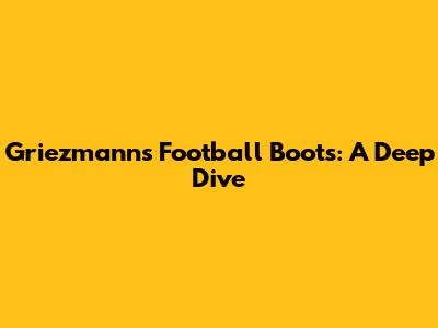 Griezmann's Football Boots: A Deep Dive
